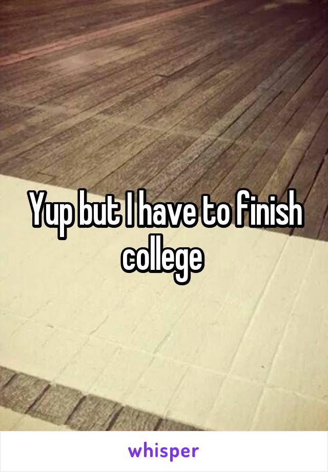 Yup but I have to finish college 