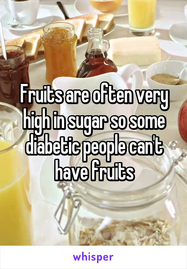 Fruits are often very high in sugar so some diabetic people can't have fruits