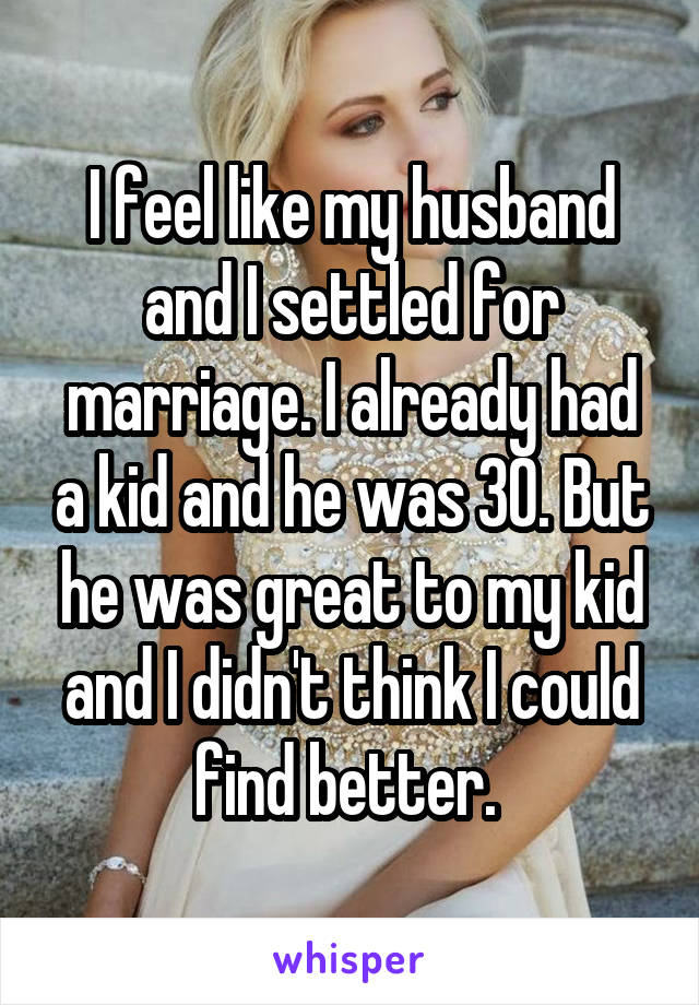 I feel like my husband and I settled for marriage. I already had a kid and he was 30. But he was great to my kid and I didn't think I could find better. 