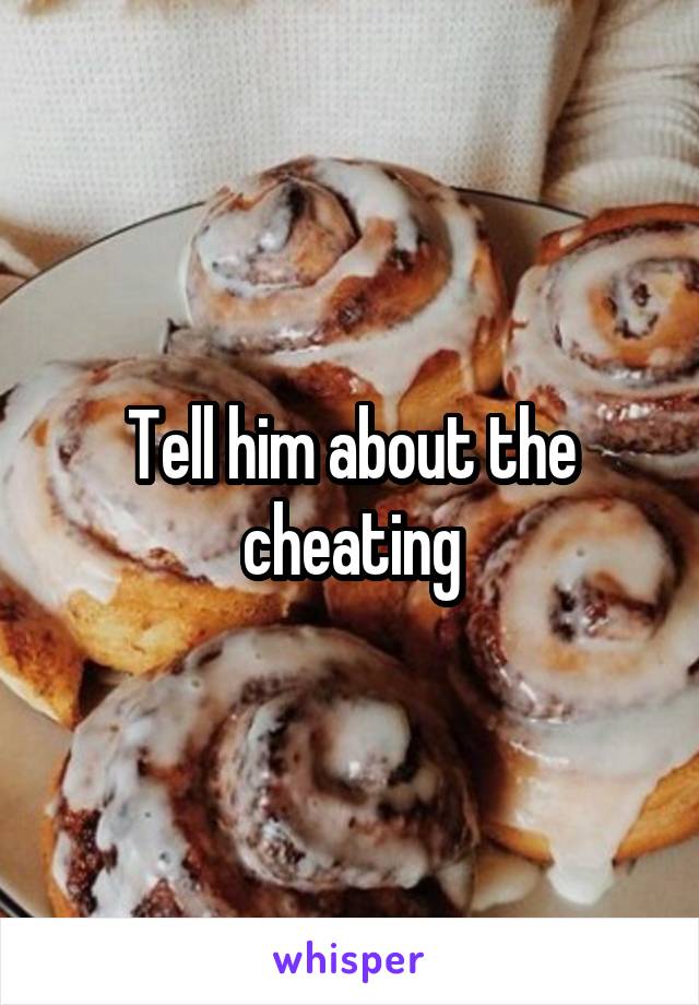 Tell him about the cheating