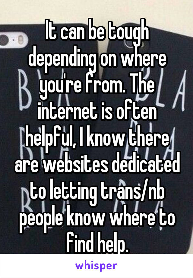 It can be tough depending on where you're from. The internet is often helpful, I know there are websites dedicated to letting trans/nb people know where to find help.