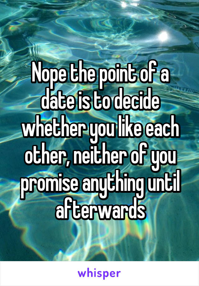 Nope the point of a date is to decide whether you like each other, neither of you promise anything until afterwards