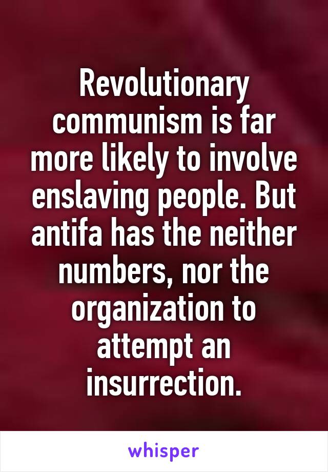 Revolutionary communism is far more likely to involve enslaving people. But antifa has the neither numbers, nor the organization to attempt an insurrection.