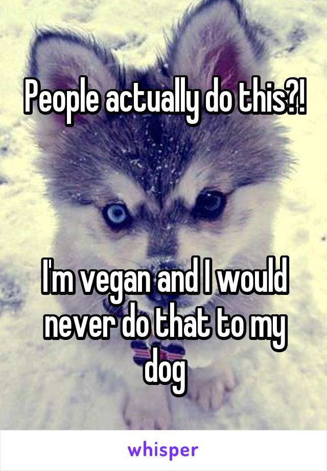 People actually do this?! 


I'm vegan and I would never do that to my dog