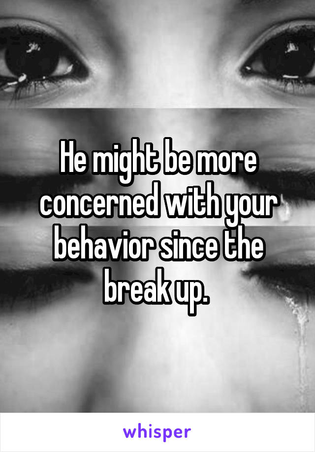 He might be more concerned with your behavior since the break up. 