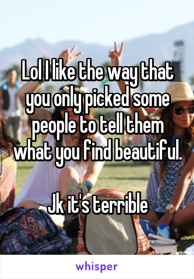 Lol I like the way that you only picked some people to tell them what you find beautiful.

Jk it's terrible