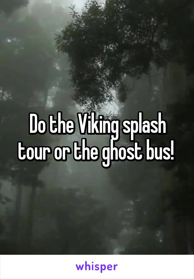 Do the Viking splash tour or the ghost bus! 