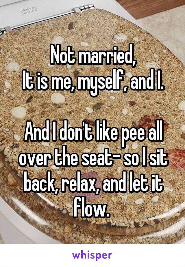 Not married,
It is me, myself, and I.

And I don't like pee all over the seat- so I sit back, relax, and let it flow. 