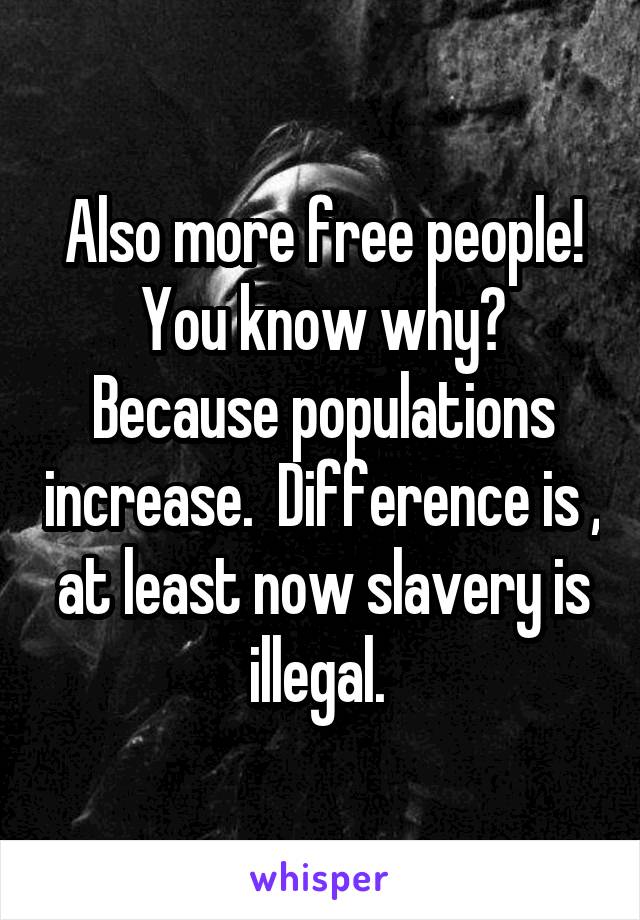 Also more free people! You know why? Because populations increase.  Difference is , at least now slavery is illegal. 