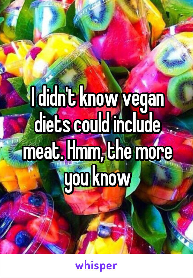 I didn't know vegan diets could include meat. Hmm, the more you know