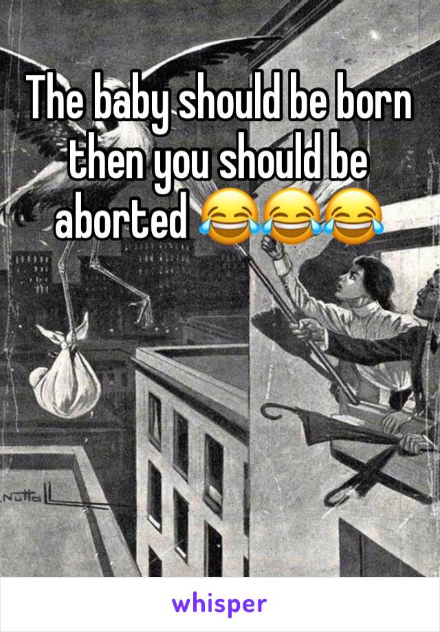 The baby should be born then you should be aborted 😂😂😂