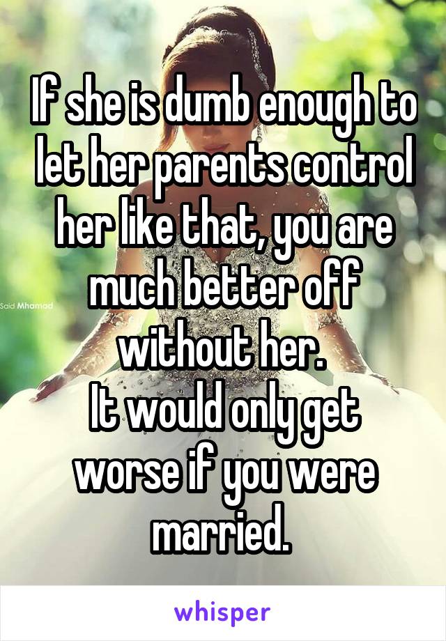 If she is dumb enough to let her parents control her like that, you are much better off without her. 
It would only get worse if you were married. 