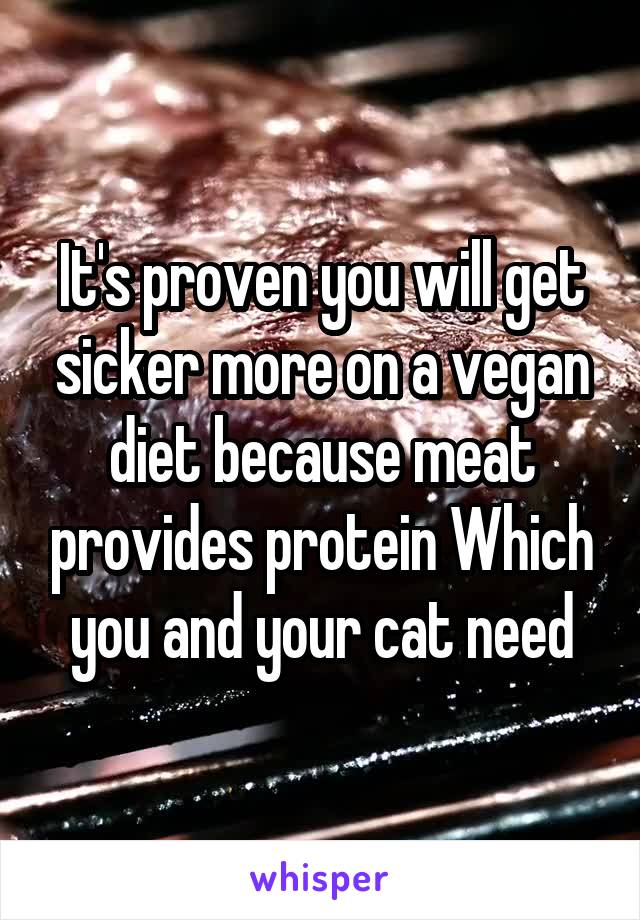 It's proven you will get sicker more on a vegan diet because meat provides protein Which you and your cat need