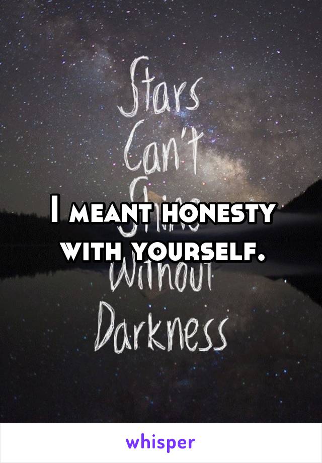 I meant honesty with yourself.