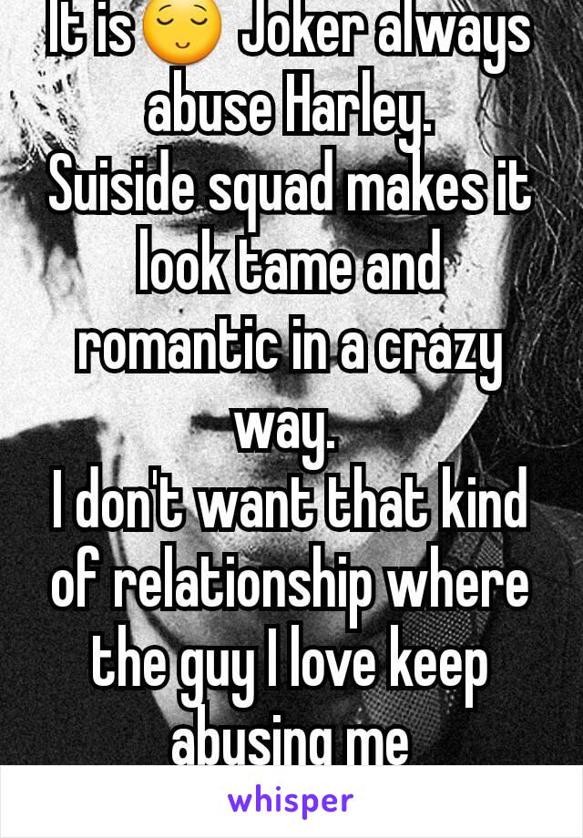 It is😌 Joker always abuse Harley.
Suiside squad makes it look tame and romantic in a crazy way. 
I don't want that kind of relationship where the guy I love keep abusing me
