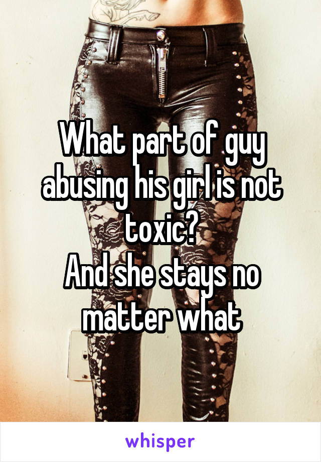 What part of guy abusing his girl is not toxic?
And she stays no matter what