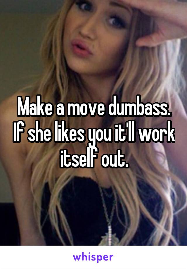 Make a move dumbass. If she likes you it'll work itself out.