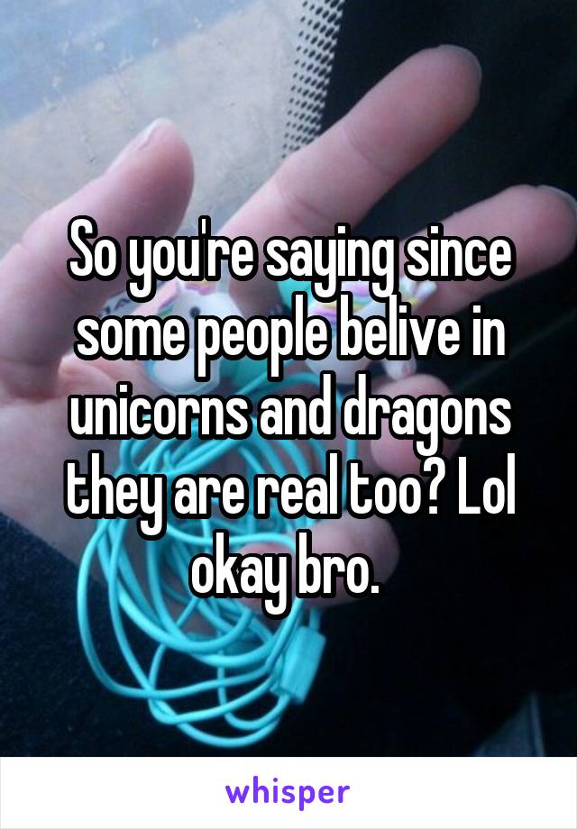 So you're saying since some people belive in unicorns and dragons they are real too? Lol okay bro. 