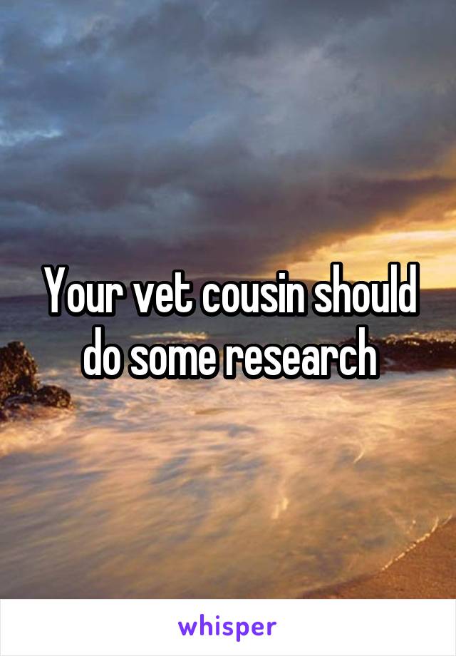 Your vet cousin should do some research