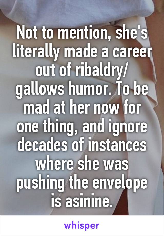 Not to mention, she's literally made a career out of ribaldry/ gallows humor. To be mad at her now for one thing, and ignore decades of instances where she was pushing the envelope is asinine.