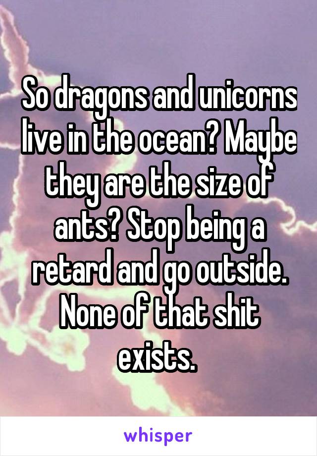 So dragons and unicorns live in the ocean? Maybe they are the size of ants? Stop being a retard and go outside. None of that shit exists. 