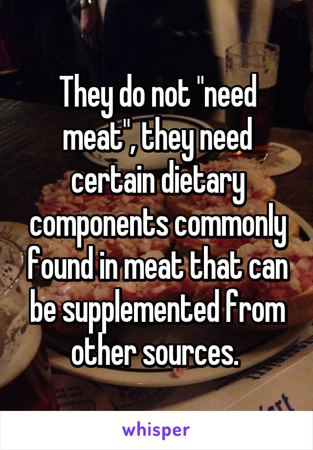 They do not "need meat", they need certain dietary components commonly found in meat that can be supplemented from other sources. 
