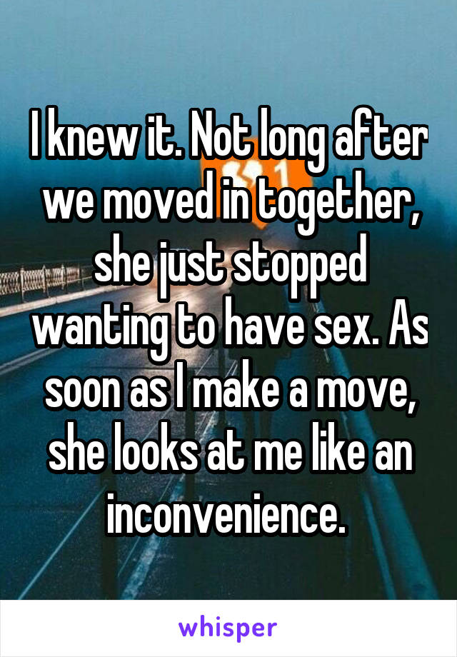 I knew it. Not long after we moved in together, she just stopped wanting to have sex. As soon as I make a move, she looks at me like an inconvenience. 