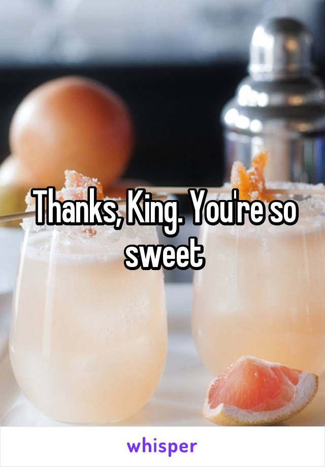 Thanks, King. You're so sweet