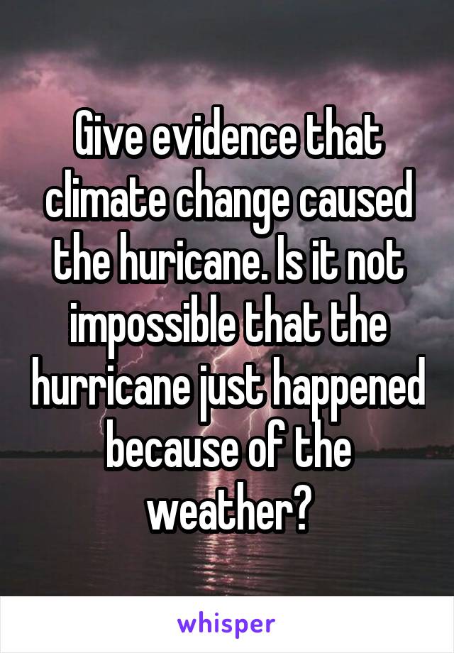 Give evidence that climate change caused the huricane. Is it not impossible that the hurricane just happened because of the weather?