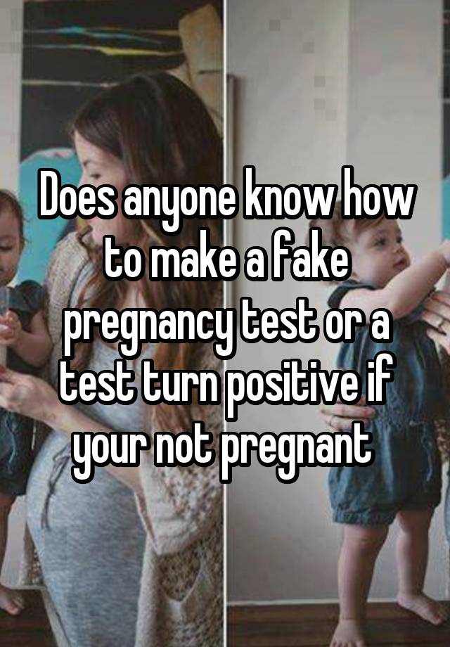 Does anyone know how to make a fake pregnancy test or a test turn positive if your not pregnant 