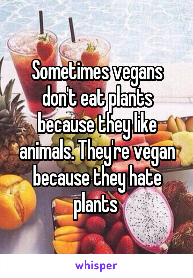 Sometimes vegans don't eat plants because they like animals. They're vegan because they hate plants 