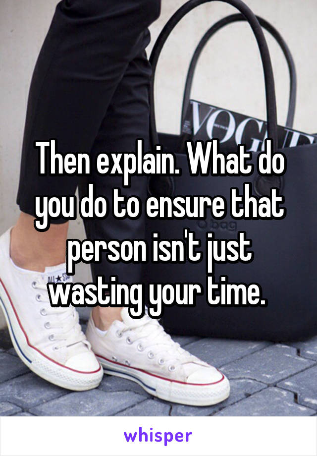 Then explain. What do you do to ensure that person isn't just wasting your time. 