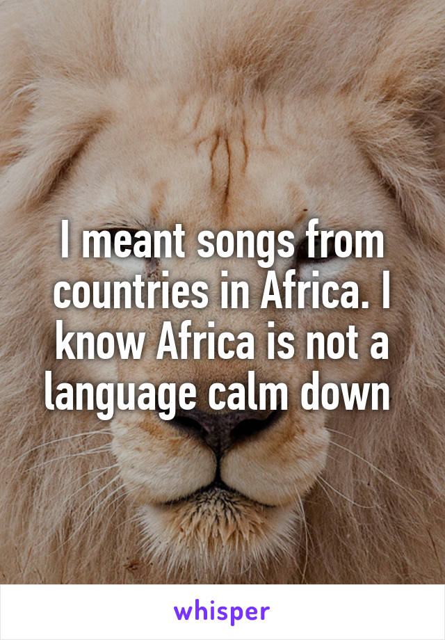I meant songs from countries in Africa. I know Africa is not a language calm down 
