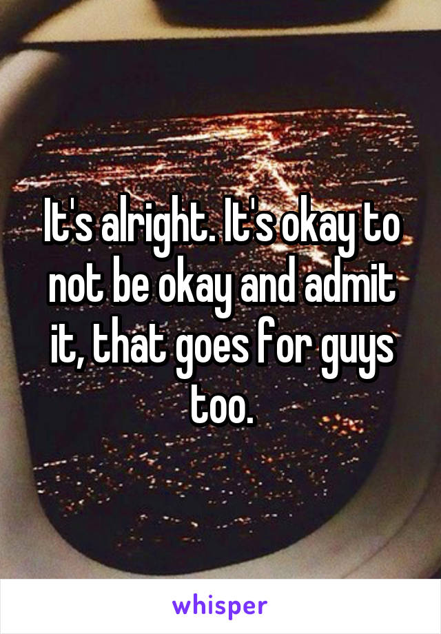 It's alright. It's okay to not be okay and admit it, that goes for guys too.