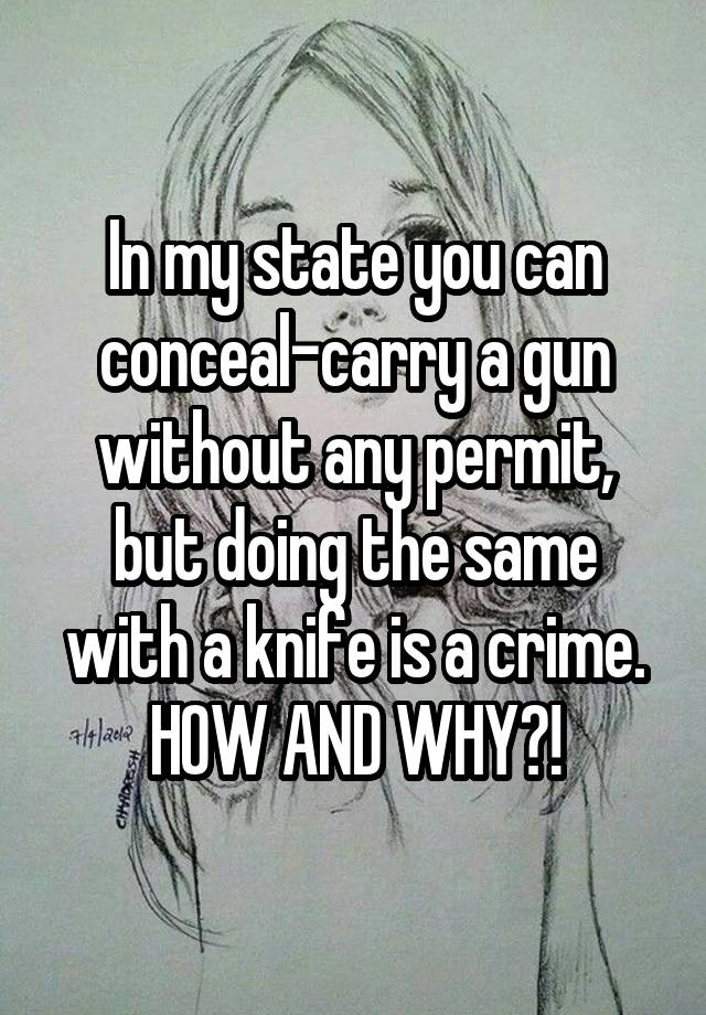 In my state you can conceal-carry a gun without any permit, but doing the same with a knife is a crime.
HOW AND WHY?!