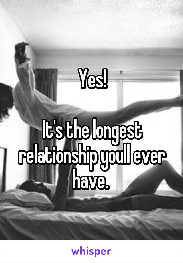 Yes!

It's the longest relationship youll ever have. 