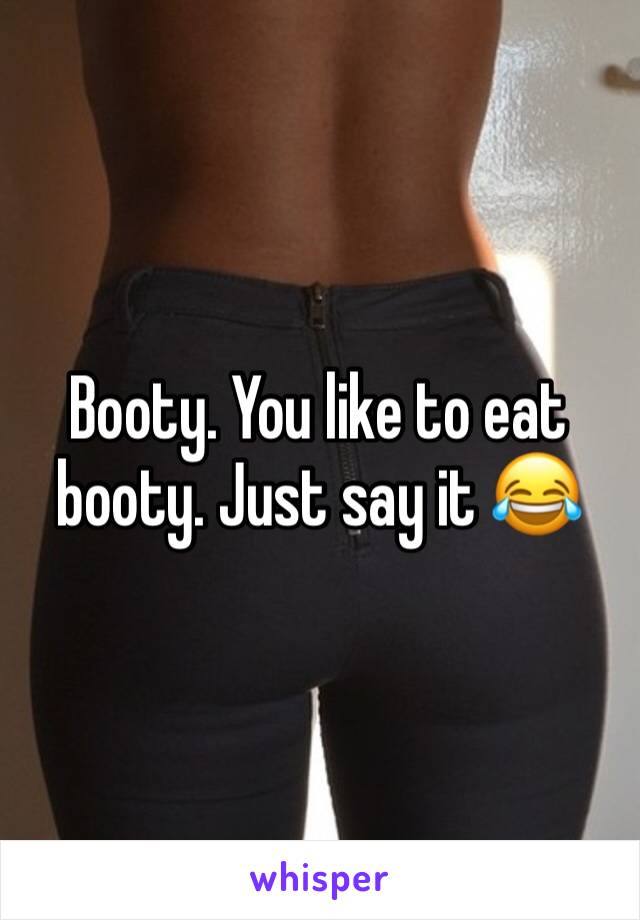 Booty. You like to eat booty. Just say it 😂