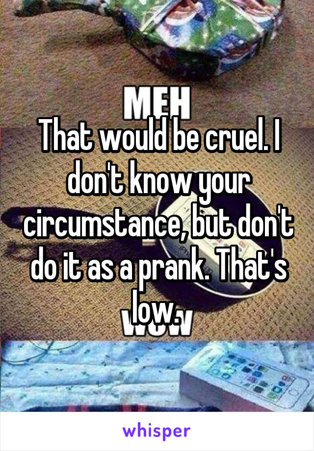 That would be cruel. I don't know your circumstance, but don't do it as a prank. That's low. 