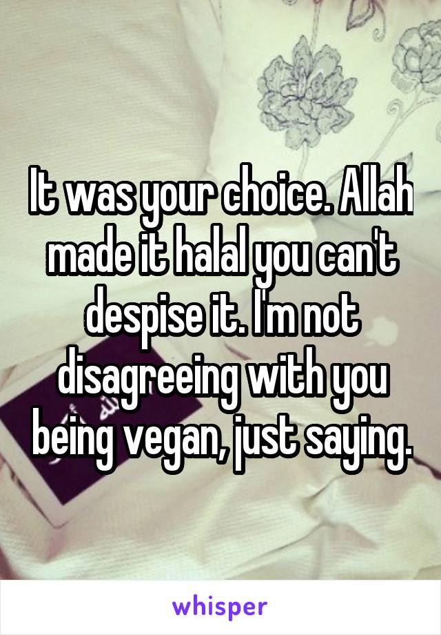 It was your choice. Allah made it halal you can't despise it. I'm not disagreeing with you being vegan, just saying.