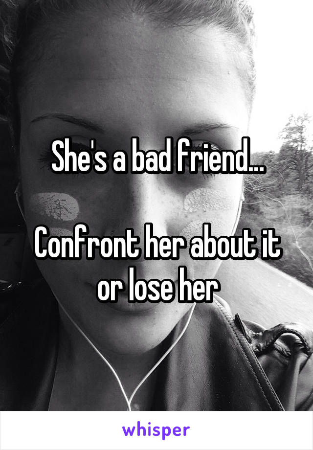 She's a bad friend...

Confront her about it or lose her