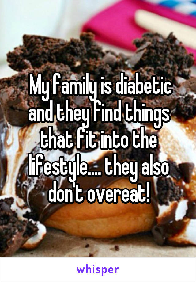  My family is diabetic and they find things that fit into the lifestyle.... they also don't overeat!