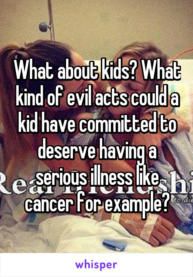 What about kids? What kind of evil acts could a kid have committed to deserve having a serious illness like cancer for example?