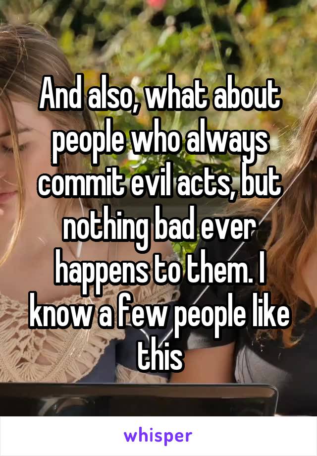 And also, what about people who always commit evil acts, but nothing bad ever happens to them. I know a few people like this