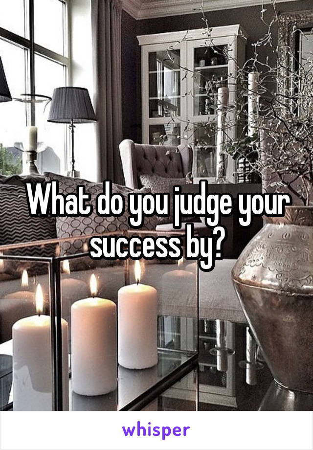 What do you judge your success by?