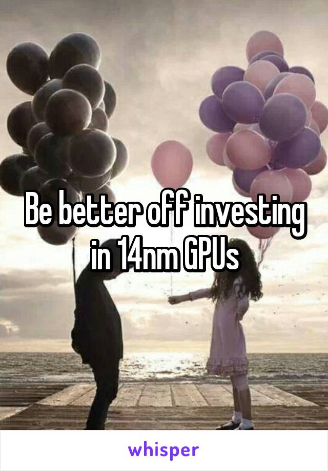 Be better off investing in 14nm GPUs