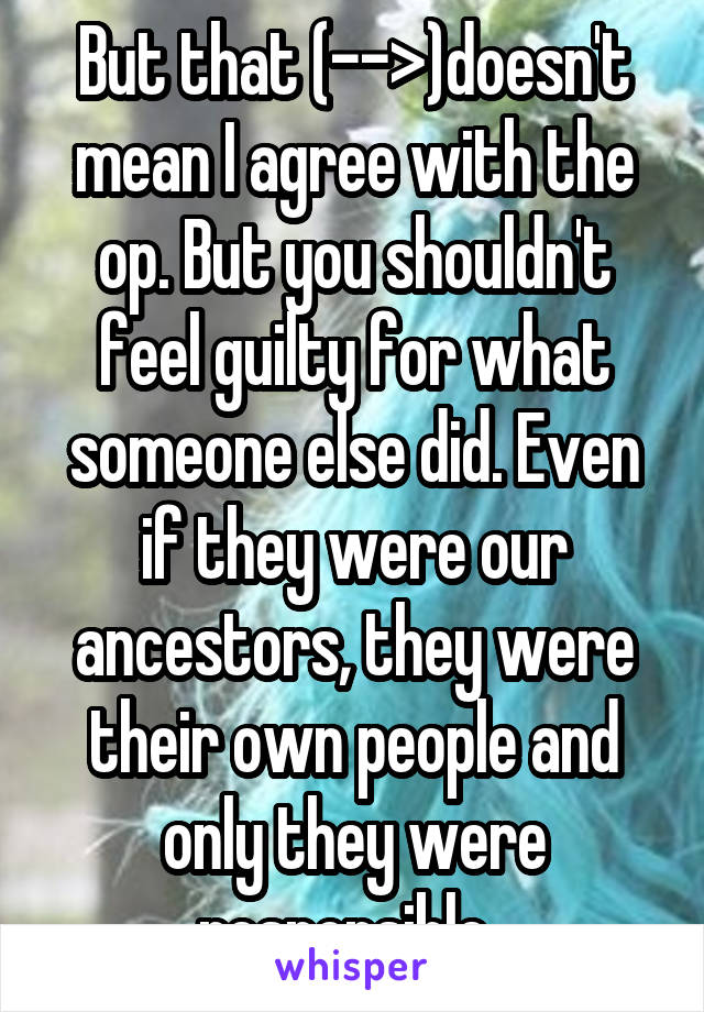 But that (-->)doesn't mean I agree with the op. But you shouldn't feel guilty for what someone else did. Even if they were our ancestors, they were their own people and only they were responsible. 