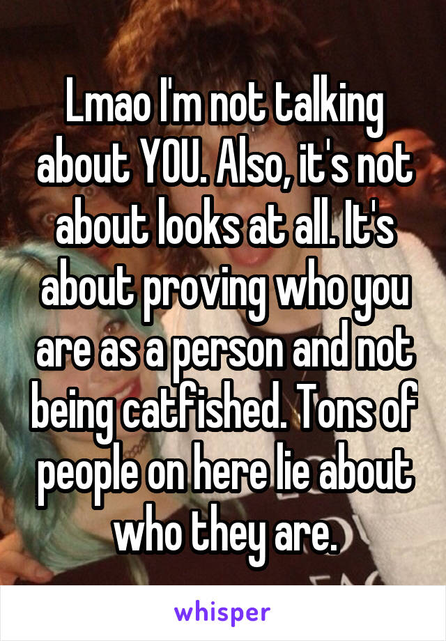 Lmao I'm not talking about YOU. Also, it's not about looks at all. It's about proving who you are as a person and not being catfished. Tons of people on here lie about who they are.
