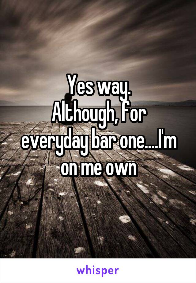 Yes way.
Although, for everyday bar one....I'm on me own
