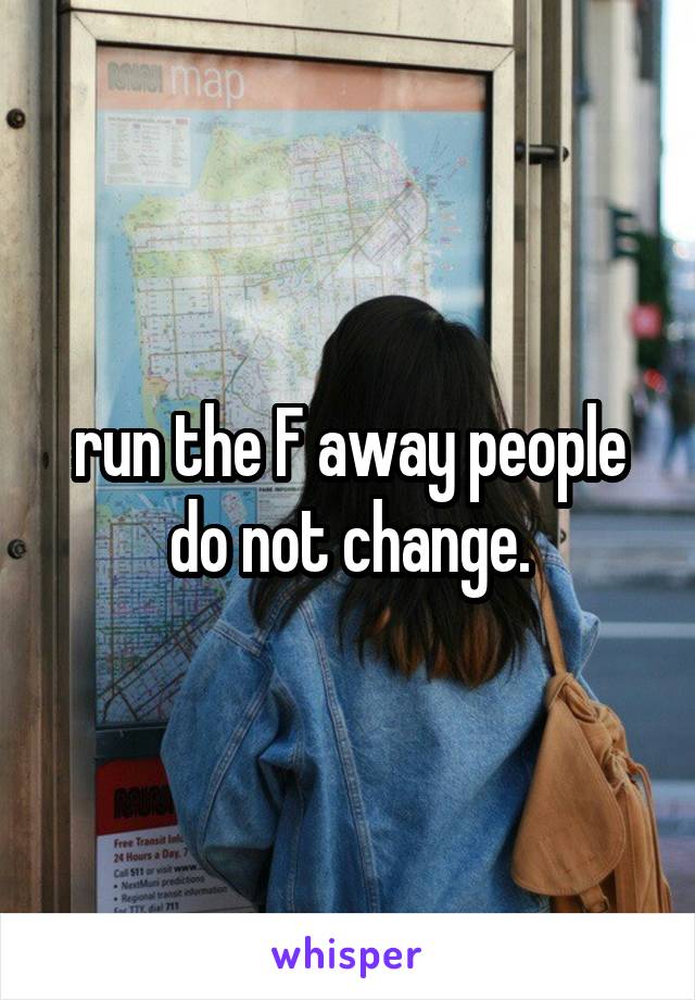 run the F away people do not change.