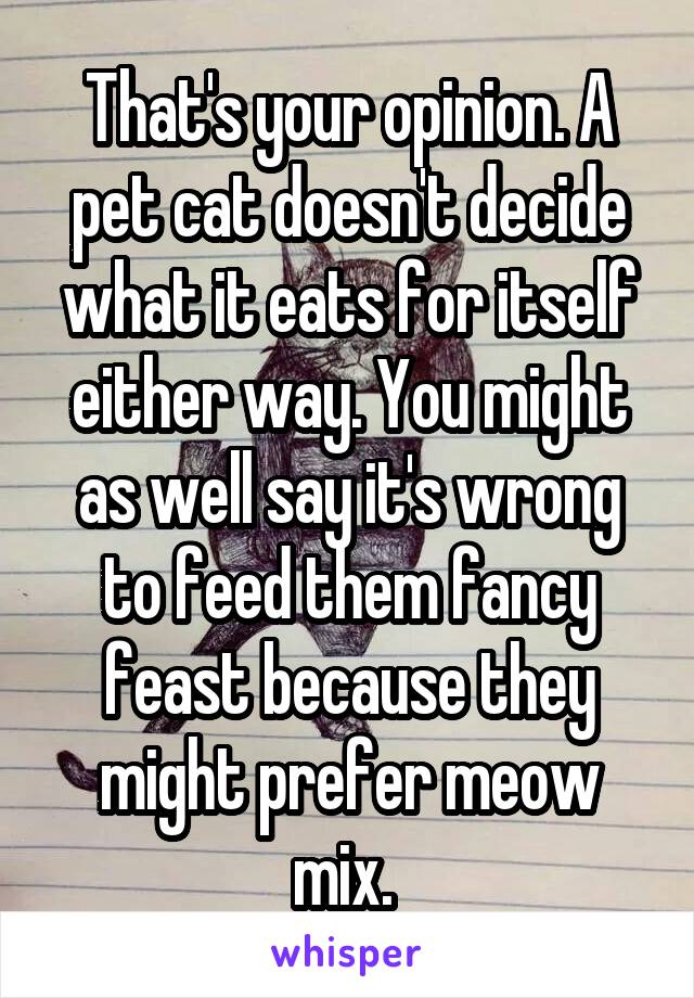 That's your opinion. A pet cat doesn't decide what it eats for itself either way. You might as well say it's wrong to feed them fancy feast because they might prefer meow mix. 